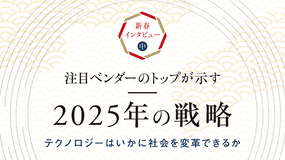 新春インタビュー（中）　注目ベンダーのトップが示す2025年の戦略　テクノロジーはいかに社会を変革できるか