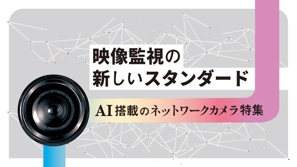 映像監視の新しいスタンダード　AI搭載のネットワークカメラ特集