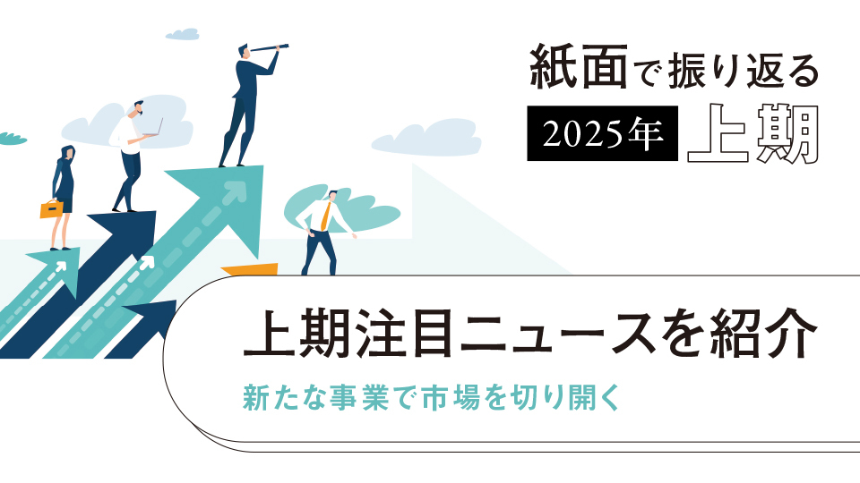 上期注目ニュースを紹介　新たな事業で市場を切り開く