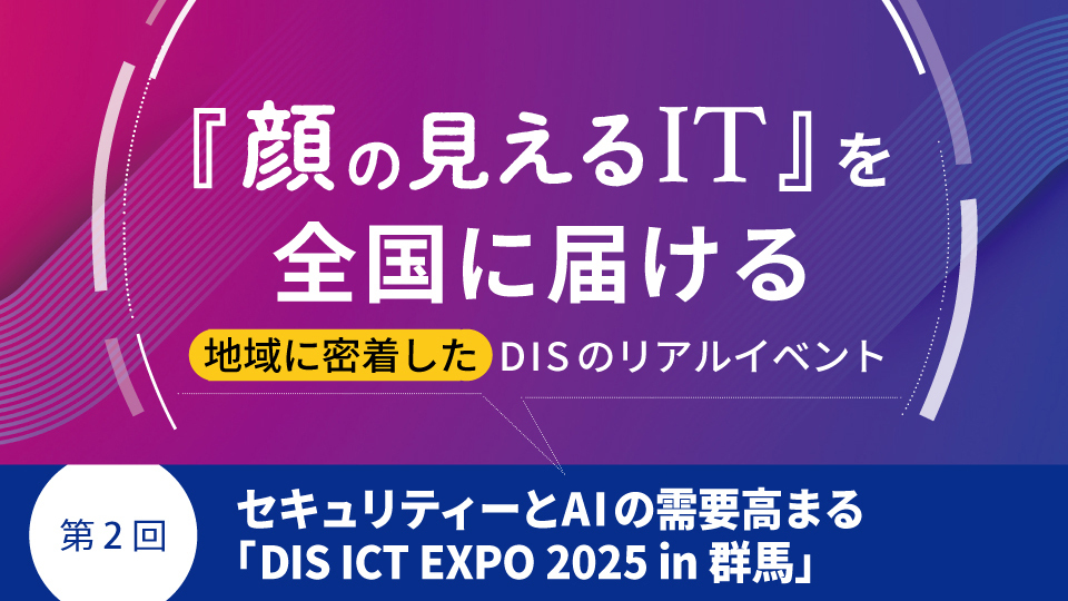 『顔の見えるIT』を全国に届ける地域に密着したDISのリアルイベント　第2回 セキュリティーとAIの需要高まる「DIS ICT EXPO 2025 in 群馬」