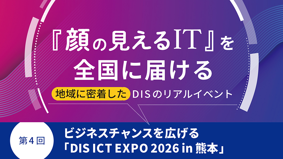 『顔の見えるIT』を全国に届ける地域に密着したDISのリアルイベント　第4回 ビジネスチャンスを広げる「DIS ICT EXPO 2026 in 熊本」