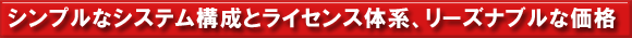 シンプルなシステム構成とライセンス体系、リーズナブルな価格