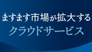 ＜ますます市場が拡大する　クラウドサービス＞ニーズに対応した豊富なサービス群