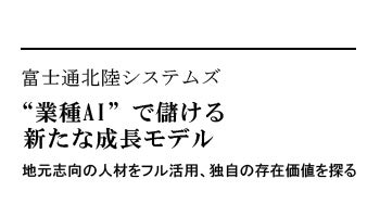 “業種AI”で儲ける新たな成長モデル　地元志向の人材をフル活用、独自の存在価値を探る――富士通北陸システムズ