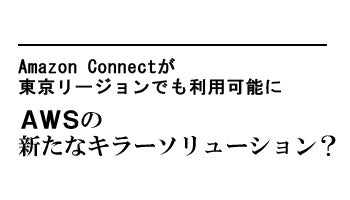 Amazon Connectが東京リージョンでも利用可能に　AWSの新たなキラーソリューション？