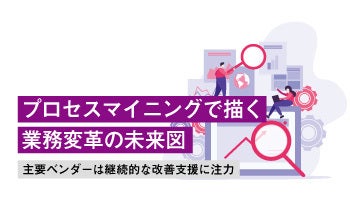 プロセスマイニングで描く業務変革の未来図　主要ベンダーは継続的な改善支援に注力