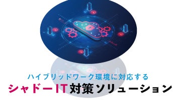 ハイブリッドワーク環境に対応する　シャドーIT対策ソリューション